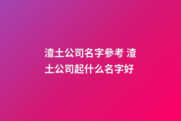 渣土公司名字參考 渣土公司起什么名字好-第1張-公司起名-玄機派